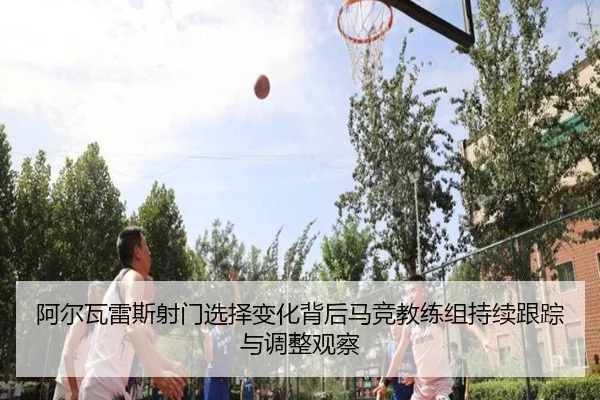 阿尔瓦雷斯射门选择变化背后马竞教练组持续跟踪与调整观察