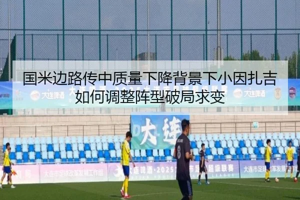 国米边路传中质量下降背景下小因扎吉如何调整阵型破局求变
