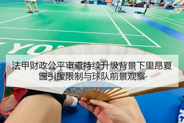法甲财政公平审查持续升级背景下里昂夏窗引援限制与球队前景观察