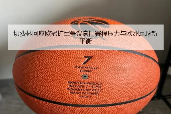 切费林回应欧冠扩军争议豪门赛程压力与欧洲足球新平衡