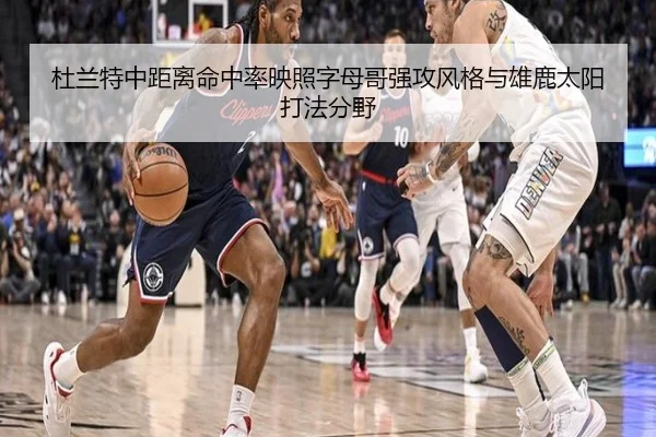杜兰特中距离命中率映照字母哥强攻风格与雄鹿太阳打法分野