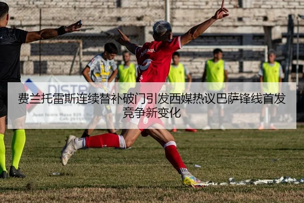 费兰托雷斯连续替补破门引发西媒热议巴萨锋线首发竞争新变化